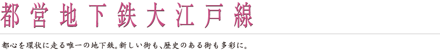 都営地下鉄大江戸線｜都心を環状に走る唯一の地下鉄。新しい街も、歴史のある街も多彩に。