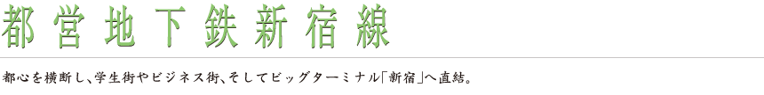 都営地下鉄新宿線｜都心を横断し、学生街やビジネス街、そしてビッグターミナル「新宿」へ直結。