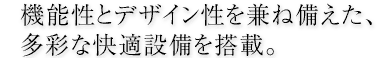 機能性とデザイン性を兼ねそろえた、多彩な快適環境を搭載。