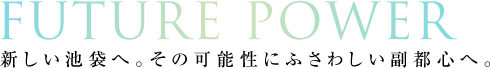 FUTURE POWER｜新しい池袋へ 。その可能性にふさわしい副都心へ。