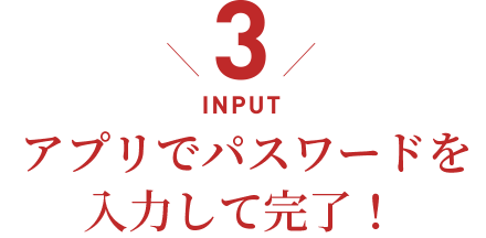 INPUT／アプリでパスワードを入力して完了！