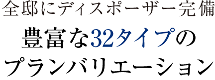 全邸にディスポーザー完備 豊富な32タイプのプランバリエーション