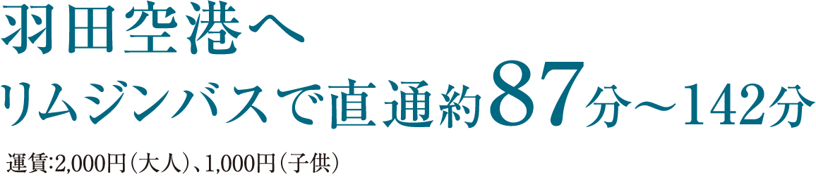 羽田空港へ リムジンバスで直通約87分〜142分 運賃：2,000円（大人）、1,000円（子供）