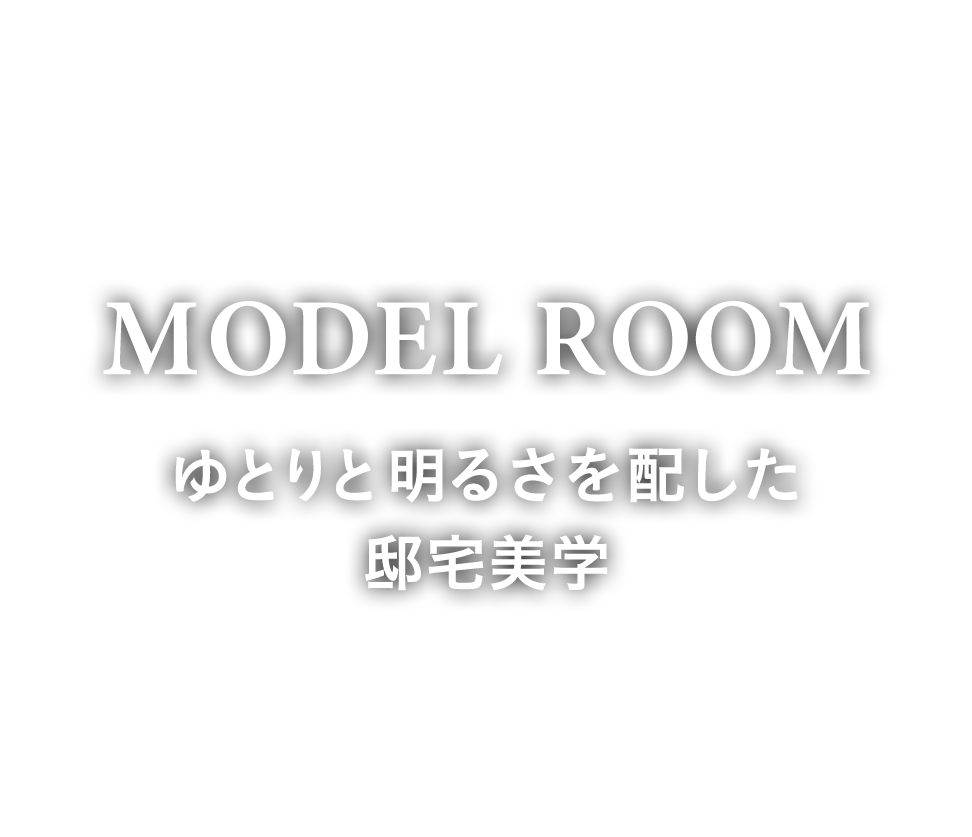 MODEL ROOM　ゆとりと明るさを配した邸宅美学