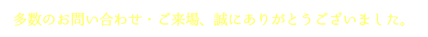 多数のお問い合わせ・ご来場、誠にありがとうございました。