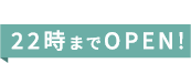 22時までOPEN!
