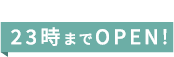 23時までOPEN!