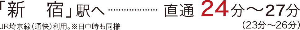 「新　宿」駅へ直通24分〜27分（23分～26分）／JR埼京線（通快）利用。※日中時も同様