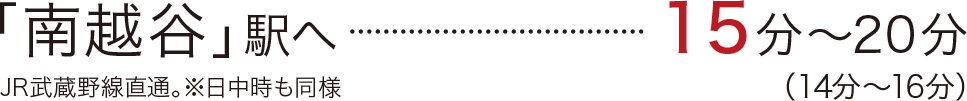「南越谷」駅へ15分〜20分（14分～16分）／JR武蔵野線直通。※日中時も同様