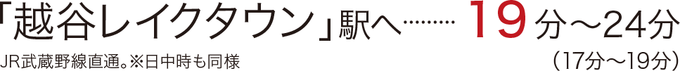 「越谷レイクタウン」駅へ19分〜24分（17分～19分）／JR武蔵野線直通。※日中時も同様