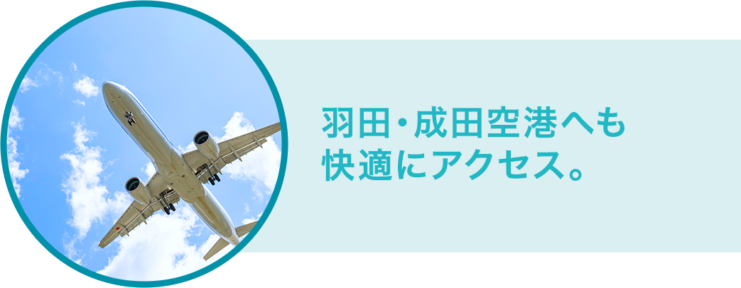 羽田・成田空港へも快適にアクセス。