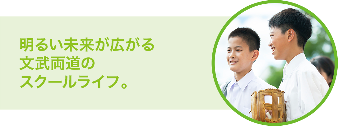 明るい未来が広がる文武両道のスクールライフ。