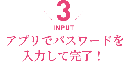 INPUT／アプリでパスワードを入力して完了！