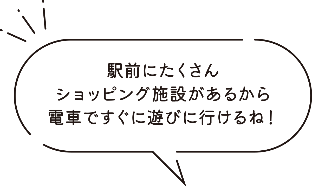 駅前にたくさんショッピング施設があるから電車ですぐに遊びに行けるね！
