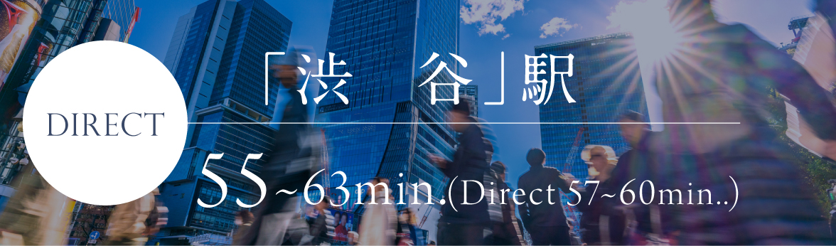 Direct SHIBUYA sta. 55～63min.（Direct 57～60min.）