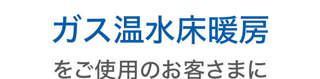 ガス温水床暖房をご使用のお客さまに