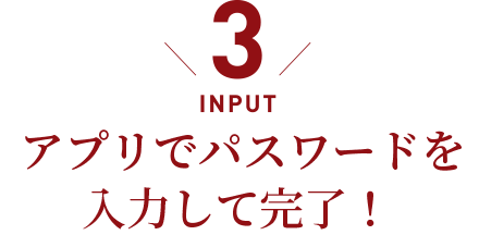 INPUT／アプリでパスワードを入力して完了！